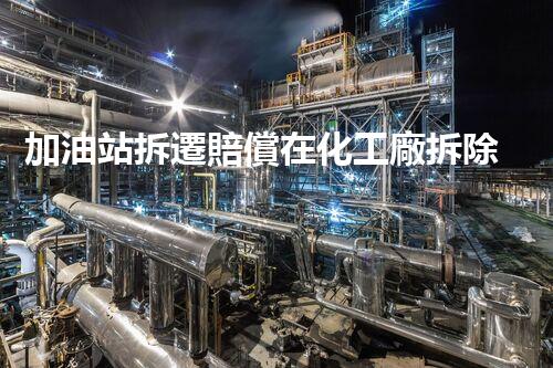 加油站拆遷賠償在化工廠拆除中的不可或缺性！